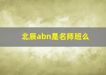 北辰abn是名师班么