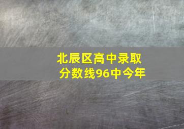 北辰区高中录取分数线96中今年