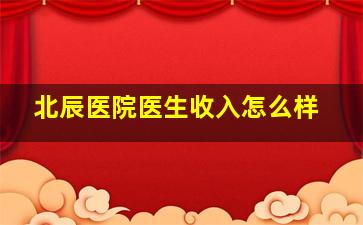 北辰医院医生收入怎么样