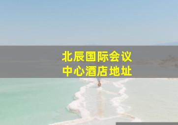 北辰国际会议中心酒店地址