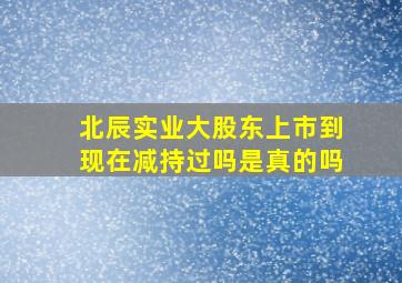 北辰实业大股东上市到现在减持过吗是真的吗