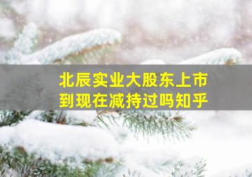 北辰实业大股东上市到现在减持过吗知乎