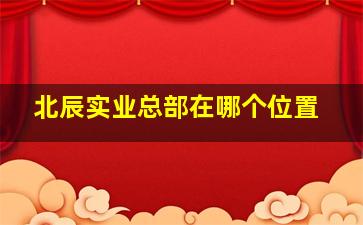 北辰实业总部在哪个位置