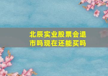 北辰实业股票会退市吗现在还能买吗