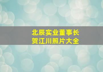 北辰实业董事长贺江川照片大全