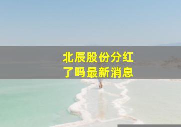 北辰股份分红了吗最新消息