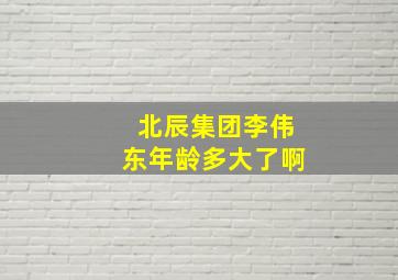 北辰集团李伟东年龄多大了啊