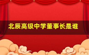 北辰高级中学董事长是谁