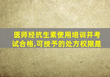 医师经抗生素使用培训并考试合格,可授予的处方权限是