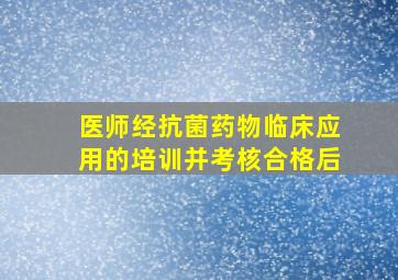 医师经抗菌药物临床应用的培训并考核合格后