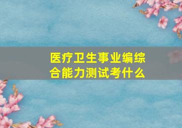 医疗卫生事业编综合能力测试考什么