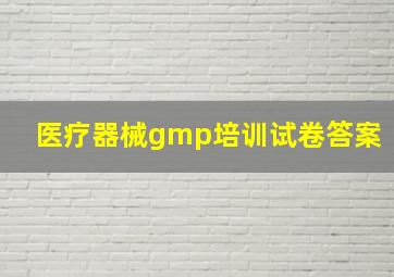 医疗器械gmp培训试卷答案