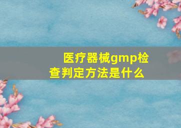 医疗器械gmp检查判定方法是什么