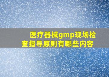 医疗器械gmp现场检查指导原则有哪些内容