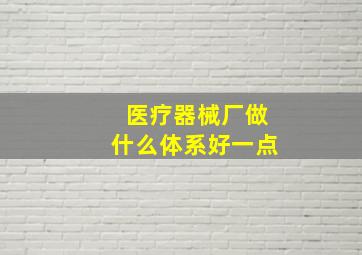 医疗器械厂做什么体系好一点