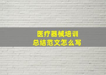 医疗器械培训总结范文怎么写