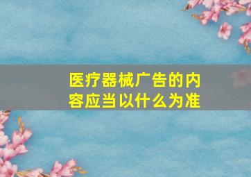 医疗器械广告的内容应当以什么为准