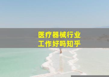 医疗器械行业工作好吗知乎