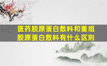 医药胶原蛋白敷料和重组胶原蛋白敷料有什么区别