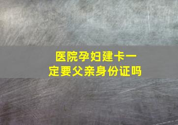 医院孕妇建卡一定要父亲身份证吗