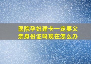 医院孕妇建卡一定要父亲身份证吗现在怎么办