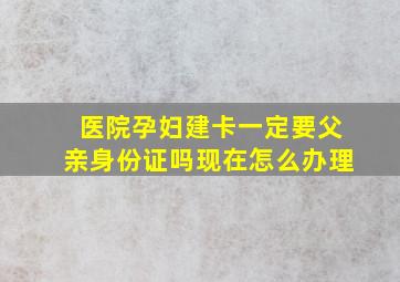 医院孕妇建卡一定要父亲身份证吗现在怎么办理