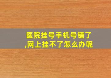 医院挂号手机号错了,网上挂不了怎么办呢