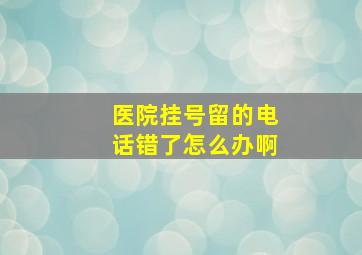 医院挂号留的电话错了怎么办啊