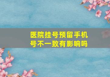 医院挂号预留手机号不一致有影响吗