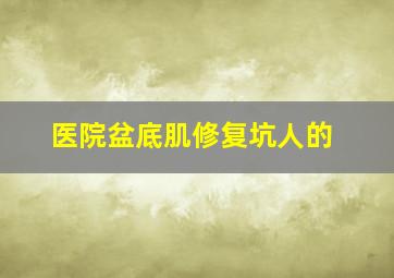 医院盆底肌修复坑人的