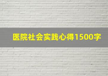 医院社会实践心得1500字