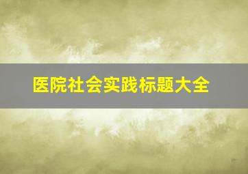 医院社会实践标题大全