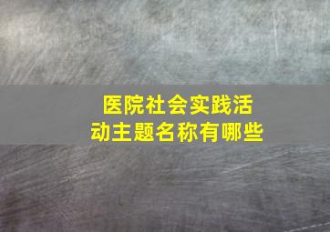 医院社会实践活动主题名称有哪些