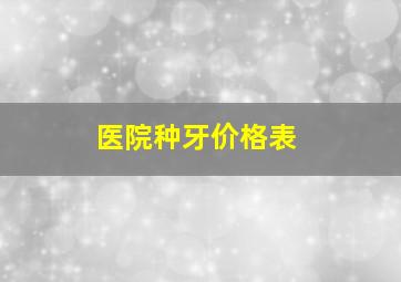 医院种牙价格表