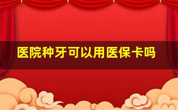 医院种牙可以用医保卡吗