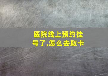 医院线上预约挂号了,怎么去取卡