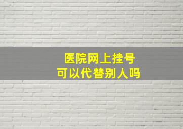 医院网上挂号可以代替别人吗