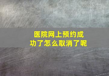 医院网上预约成功了怎么取消了呢