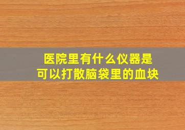 医院里有什么仪器是可以打散脑袋里的血块