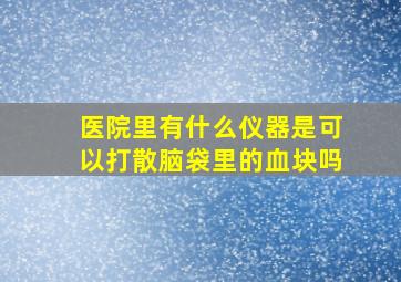 医院里有什么仪器是可以打散脑袋里的血块吗