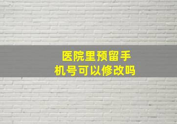 医院里预留手机号可以修改吗