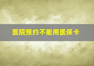 医院预约不能用医保卡