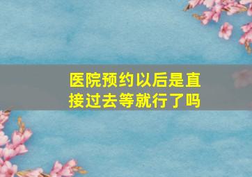 医院预约以后是直接过去等就行了吗