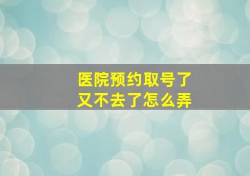 医院预约取号了又不去了怎么弄