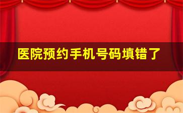 医院预约手机号码填错了