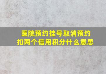 医院预约挂号取消预约扣两个信用积分什么意思