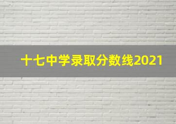 十七中学录取分数线2021