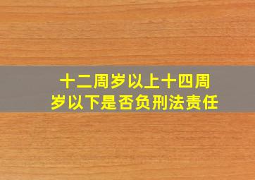 十二周岁以上十四周岁以下是否负刑法责任