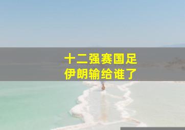 十二强赛国足伊朗输给谁了