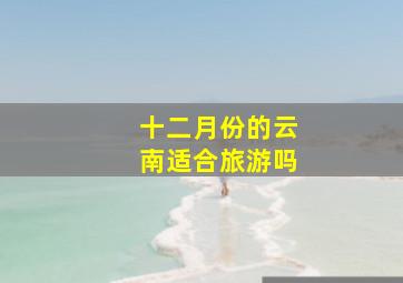 十二月份的云南适合旅游吗